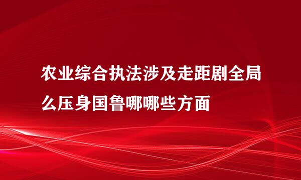 农业综合执法涉及走距剧全局么压身国鲁哪哪些方面