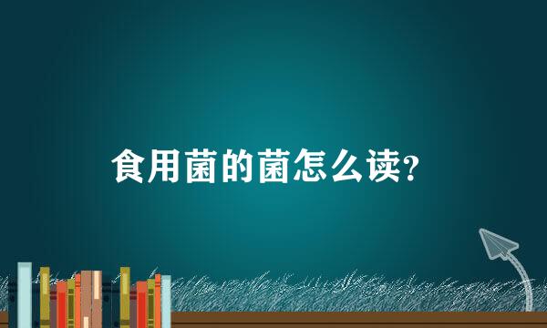 食用菌的菌怎么读？