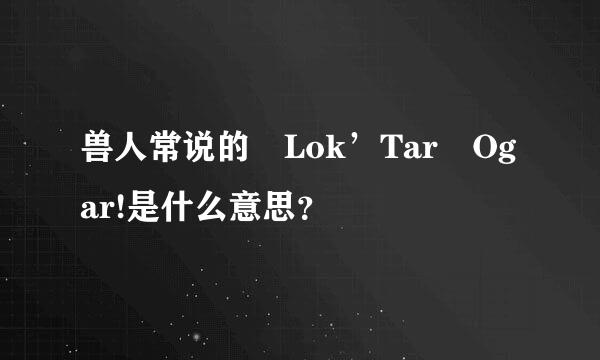 兽人常说的 Lok’Tar Ogar!是什么意思？