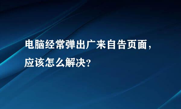 电脑经常弹出广来自告页面，应该怎么解决？