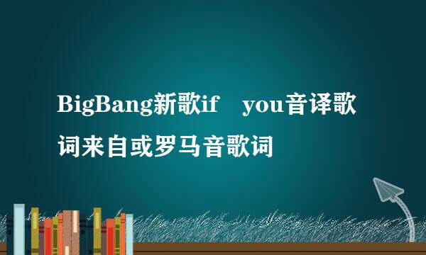 BigBang新歌if you音译歌词来自或罗马音歌词