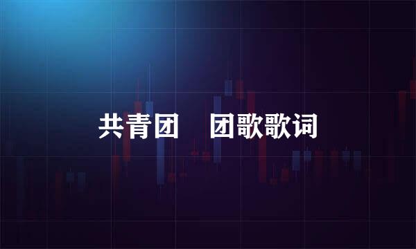 共青团 团歌歌词