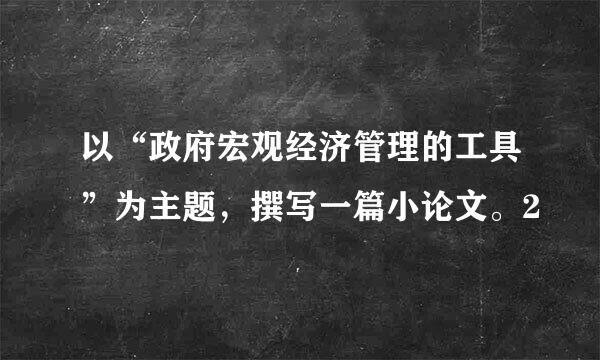 以“政府宏观经济管理的工具”为主题，撰写一篇小论文。2