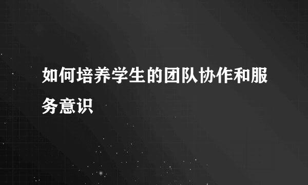 如何培养学生的团队协作和服务意识