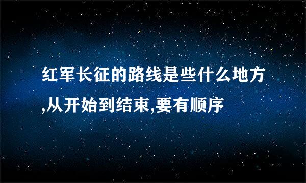 红军长征的路线是些什么地方,从开始到结束,要有顺序