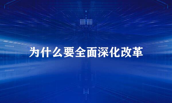 为什么要全面深化改革