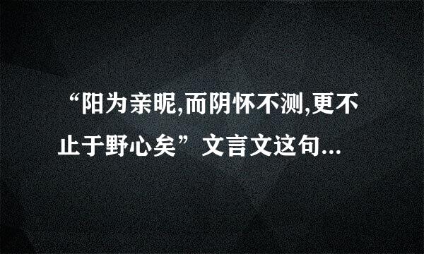 “阳为亲昵,而阴怀不测,更不止于野心矣”文言文这句什么意思