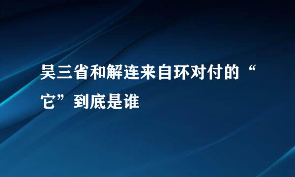 吴三省和解连来自环对付的“它”到底是谁