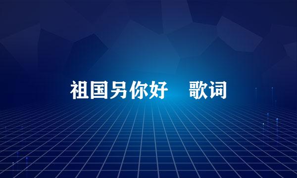 祖国另你好 歌词