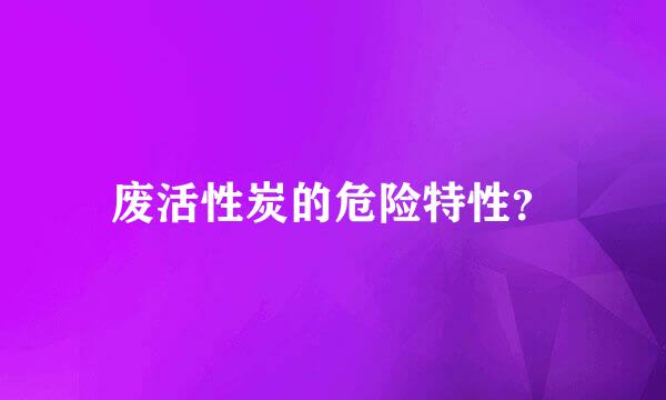 废活性炭的危险特性？