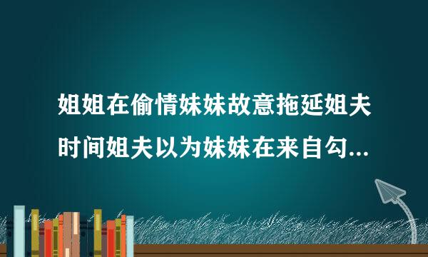 姐姐在偷情妹妹故意拖延姐夫时间姐夫以为妹妹在来自勾引他 被硬上