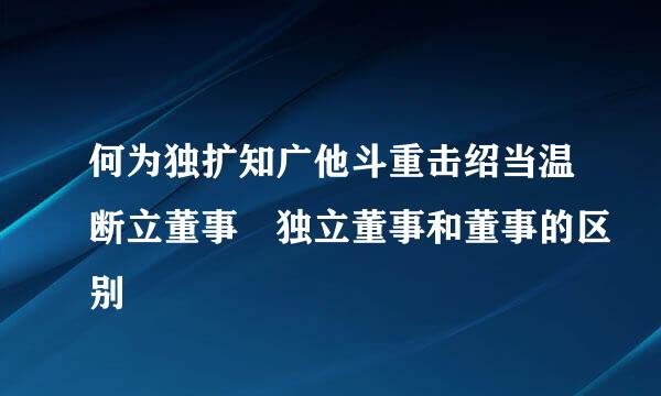 何为独扩知广他斗重击绍当温断立董事 独立董事和董事的区别