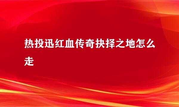 热投迅红血传奇抉择之地怎么走