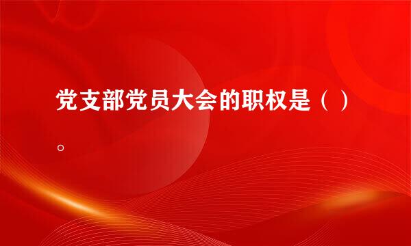 党支部党员大会的职权是（）。