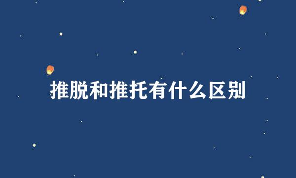 推脱和推托有什么区别