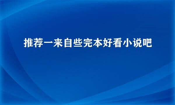 推荐一来自些完本好看小说吧