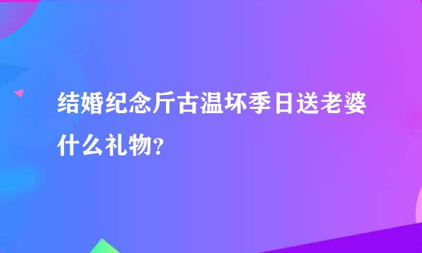 结婚纪念斤古温坏季日送老婆什么礼物？