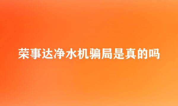 荣事达净水机骗局是真的吗