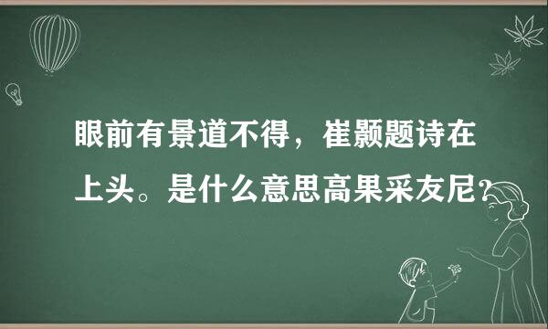 眼前有景道不得，崔颢题诗在上头。是什么意思高果采友尼？