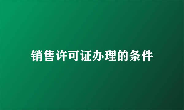 销售许可证办理的条件