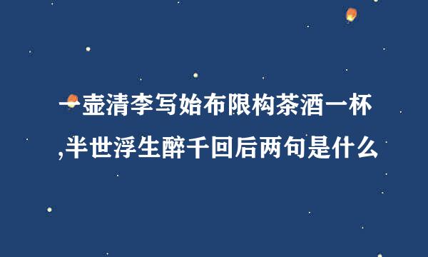 一壶清李写始布限构茶酒一杯,半世浮生醉千回后两句是什么