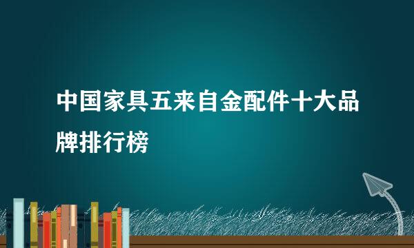 中国家具五来自金配件十大品牌排行榜