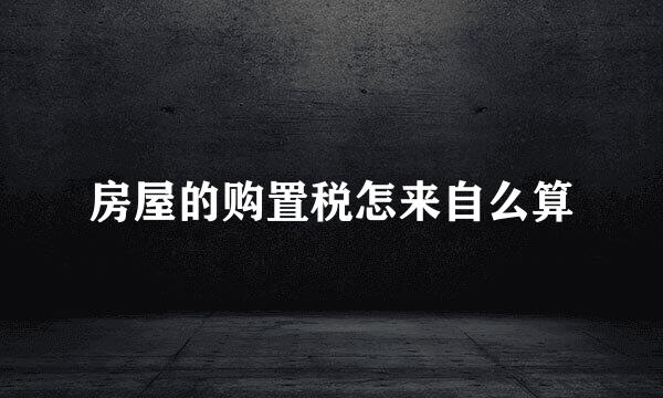 房屋的购置税怎来自么算