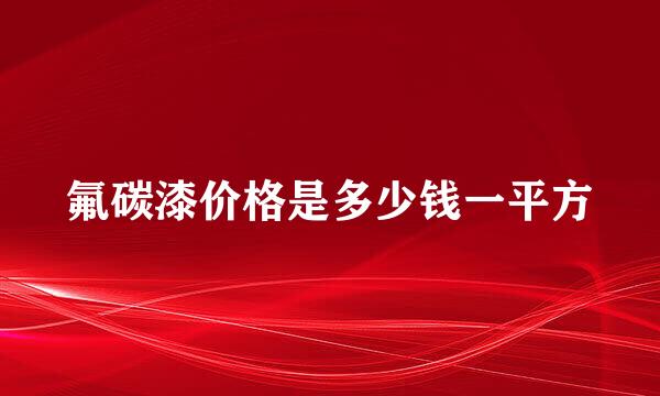 氟碳漆价格是多少钱一平方