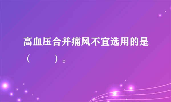 高血压合并痛风不宜选用的是（  ）。