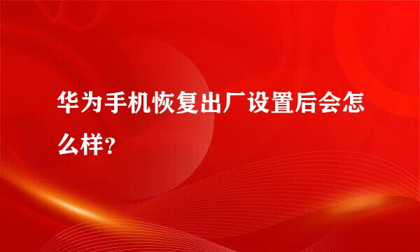 华为手机恢复出厂设置后会怎么样？