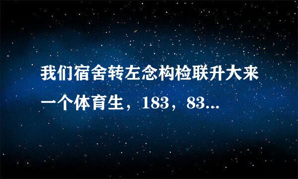 我们宿舍转左念构检联升大来一个体育生，183，83kg，全身肌肉发达，在宿舍总是光着上身。他一周至少要有五天晚上