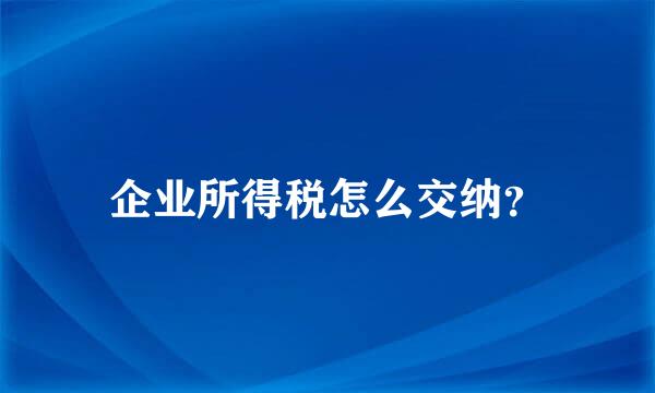 企业所得税怎么交纳？