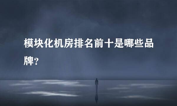 模块化机房排名前十是哪些品牌？