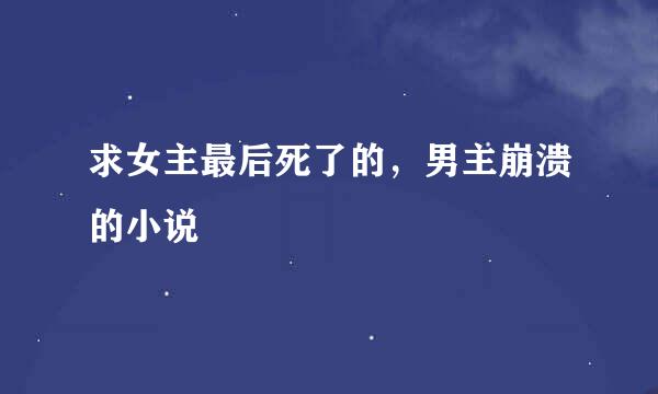 求女主最后死了的，男主崩溃的小说