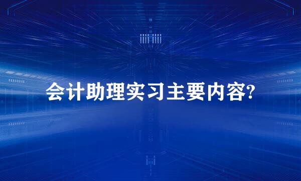 会计助理实习主要内容?