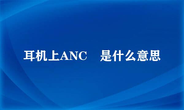 耳机上ANC 是什么意思