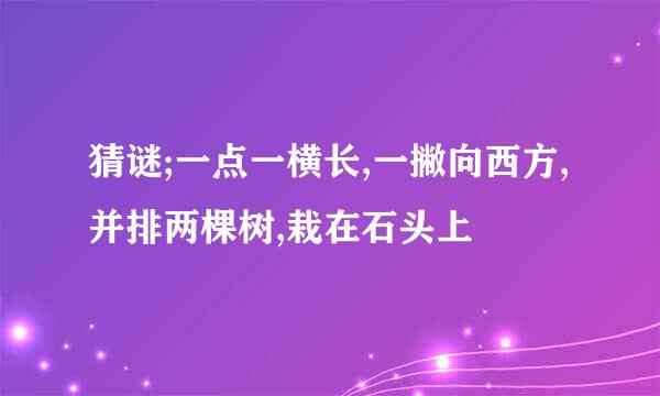 猜谜;一点一横长,一撇向西方,并排两棵树,栽在石头上