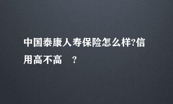 中国泰康人寿保险怎么样?信用高不高 ?