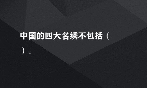 中国的四大名绣不包括（  ）。