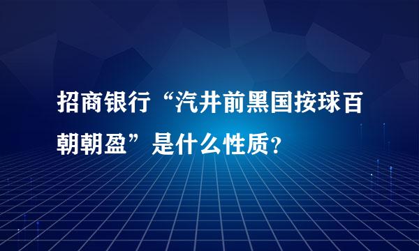 招商银行“汽井前黑国按球百朝朝盈”是什么性质？