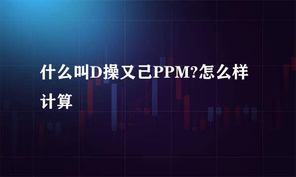 什么叫D操又己PPM?怎么样计算