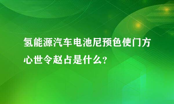 氢能源汽车电池尼预色使门方心世令赵占是什么？