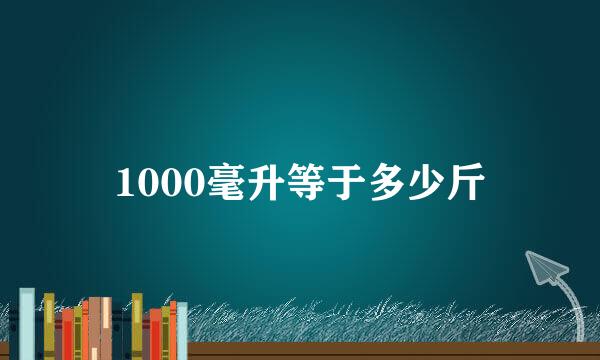 1000毫升等于多少斤