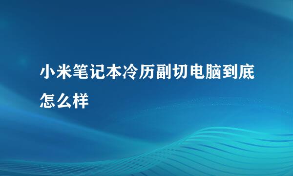 小米笔记本冷历副切电脑到底怎么样