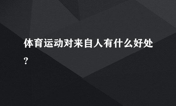 体育运动对来自人有什么好处?