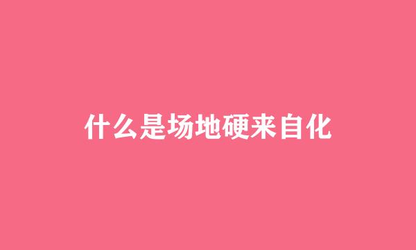 什么是场地硬来自化