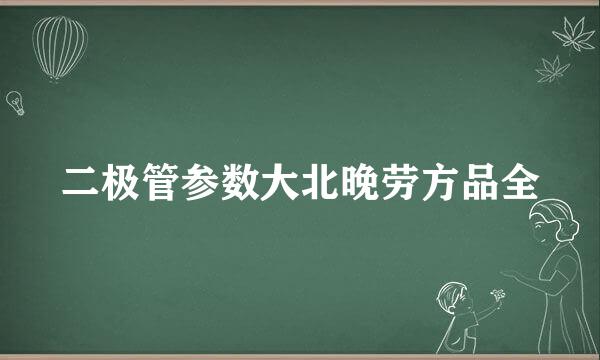 二极管参数大北晚劳方品全