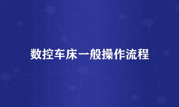 数控车床一般操作流程