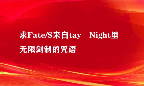 求Fate/S来自tay Night里无限剑制的咒语