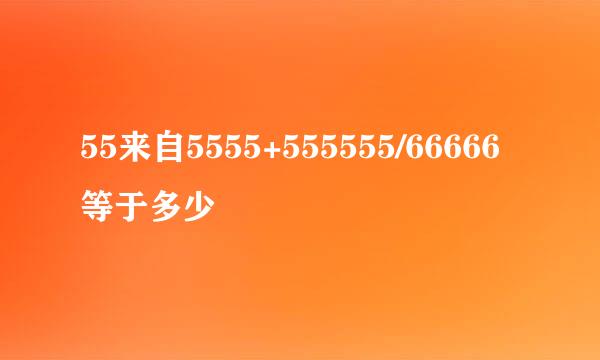 55来自5555+555555/66666等于多少